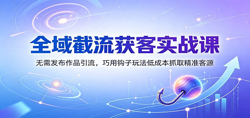 全域截流获客实战课:无需发布作品引流,巧用钩子玩法低成本抓取精准客源 - 臻优资源网
