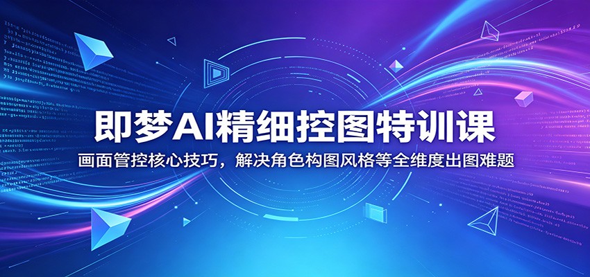 即梦AI精细控图特训课：画面管控核心技巧，解决角色构图风格等全维度出图难题 - 臻优资源网