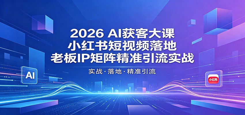 2026AI获客大课：小红书短视频落地，老板IP矩阵精准引流实战 - 臻优资源网