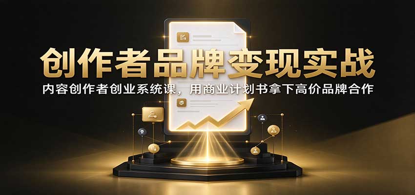 创作者品牌变现实战：内容创作者创业系统课，用商业计划书拿下高价品牌合作 - 臻优资源网