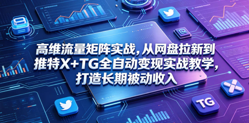 高维流量矩阵实战，从网盘拉新到推特X+TG全自动变现实战教学，打造长期被动收入 - 臻优资源网