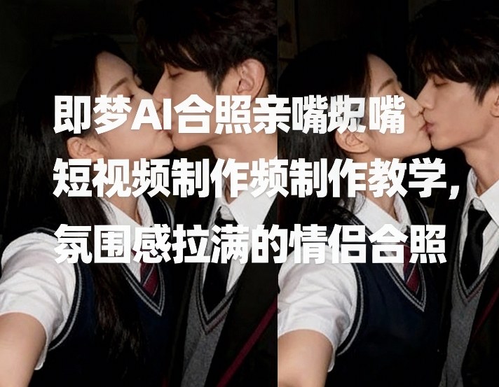 即梦AI合照亲嘴短视频制作教学，氛围感拉满的情侣合照 - 臻优资源网