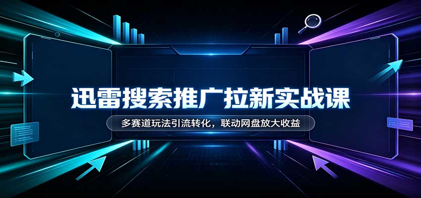 迅雷搜索推广拉新实战课：多赛道玩法引流转化，联动网盘放大收益 - 臻优资源网