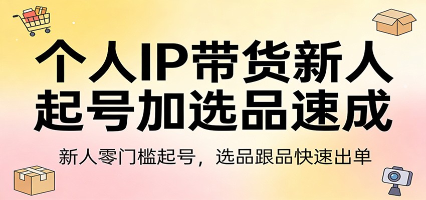个人IP带货新人起号加选品速成：新人零门槛起号，选品跟品快速出单 - 臻优资源网