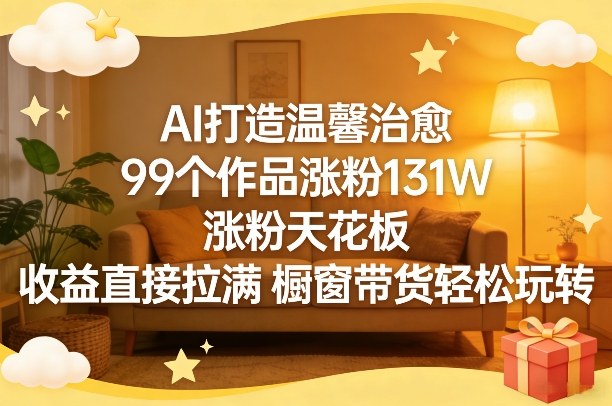 AI打造温馨治愈，99个作品涨粉131W，涨粉天花板，收益直接拉满，橱窗带货轻松玩转 - 臻优资源网