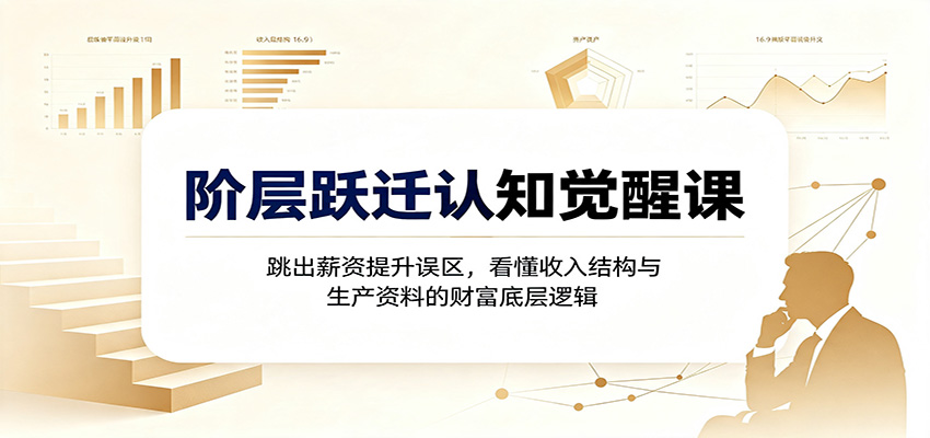 阶层跃迁认知觉醒课：跳出薪资提升误区，看懂收入结构与生产资料的财富底层逻辑 - 臻优资源网