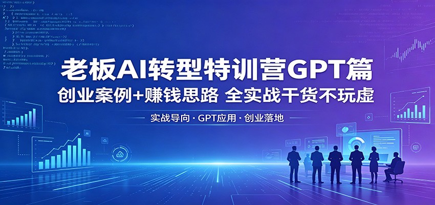 老板AI转型特训营GPT篇：创业案例+赚钱思路，全实战干货不玩虚 - 臻优资源网