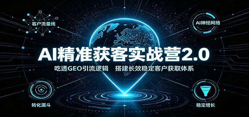 AI精准获客实战营2.0：吃透GEO引流逻辑，搭建长效稳定客户获取体系 - 臻优资源网