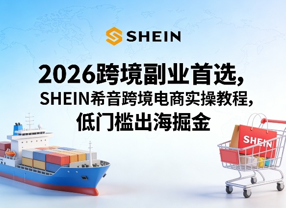 2026跨境副业首选，SHEIN希音跨境电商实操教程，低门槛出海掘金 - 臻优资源网