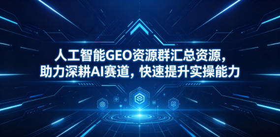 人工智能GEO资源群汇总资源，助力深耕AI赛道，快速提升实操能力 - 臻优资源网
