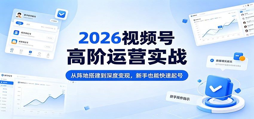 2026视频号高阶运营实战：从阵地搭建到深度变现，新手也能快速起号 - 臻优资源网