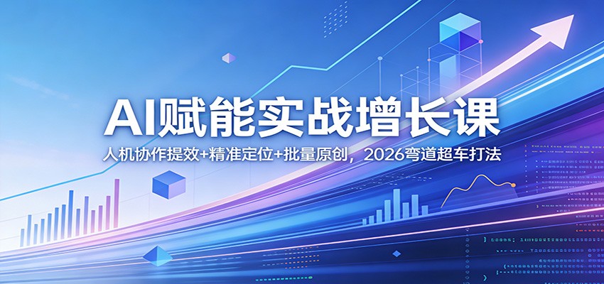 AI赋能实战增长课：人机协作提效+精准定位+批量原创，2026弯道超车打法 - 臻优资源网