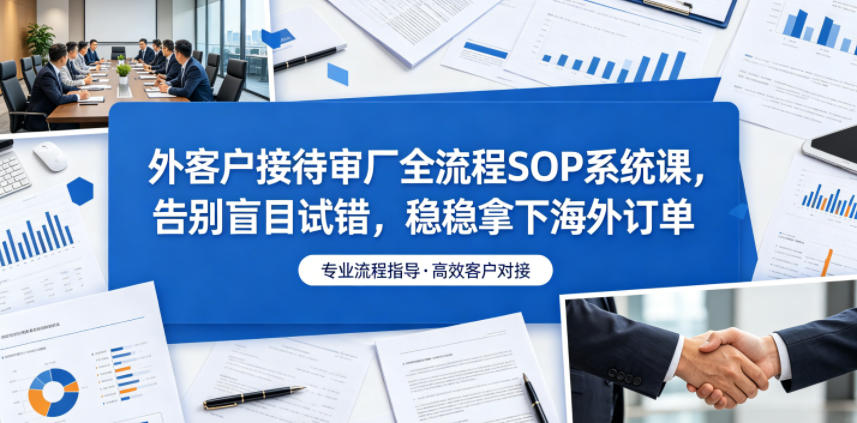 外客户接待审厂全流程SOP系统课，告别盲目试错，稳稳拿下海外订单 - 臻优资源网