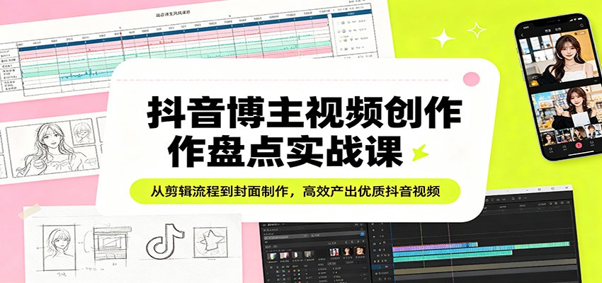 抖音博主视频创作盘点实战课：从剪辑流程到封面制作，高效产出优质抖音视频 - 臻优资源网