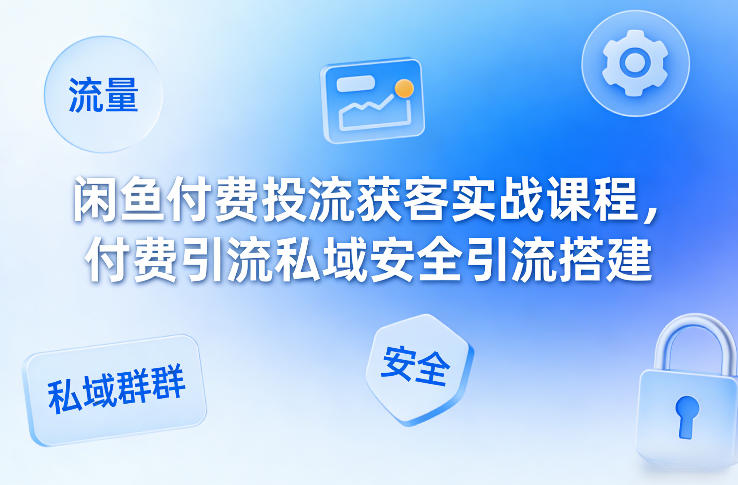 闲鱼付费投流获客实战课程，付费引流私域安全引流搭建 - 臻优资源网