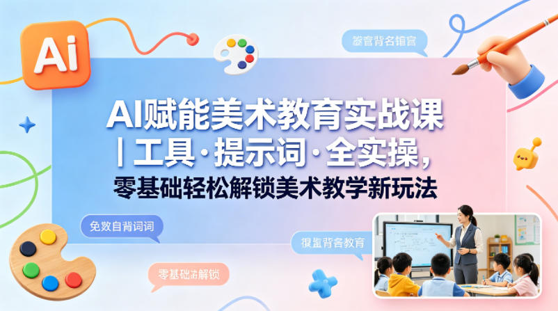 AI赋能美术教育实战课｜工具·提示词·全实操，零基础轻松解锁美术教学新玩法 - 臻优资源网