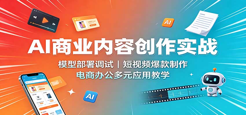 AI商业内容创作实战：模型部署调试，短视频爆款制作，电商办公多元应用教学 - 臻优资源网