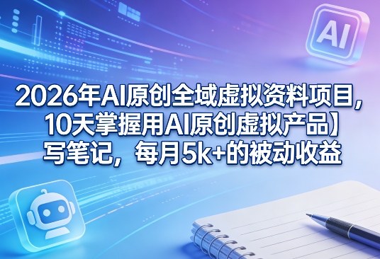2026年AI原创全域虚拟资料项目，10天掌握用AI原创虚拟产品＋写笔记，每月5k+的被动收益 - 臻优资源网