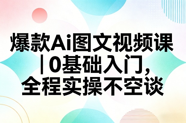 爆款Ai图文视频课，0基础入门，全程实操不空谈 - 臻优资源网