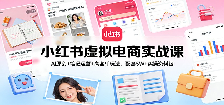 小红书虚拟电商实战课：AI原创+笔记运营+高客单玩法，配套5W+实操资料包 - 臻优资源网