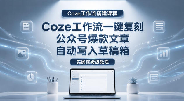 【Coze工作流搭建实操教程】coze工作流一键复刻公众号爆款文章，自动写入草稿箱！全流程保姆级教学 - 臻优资源网