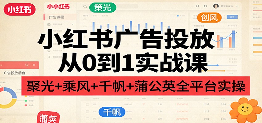 小红书广告投放从0到1实战课：聚光+乘风+千帆+蒲公英全平台实操 - 臻优资源网