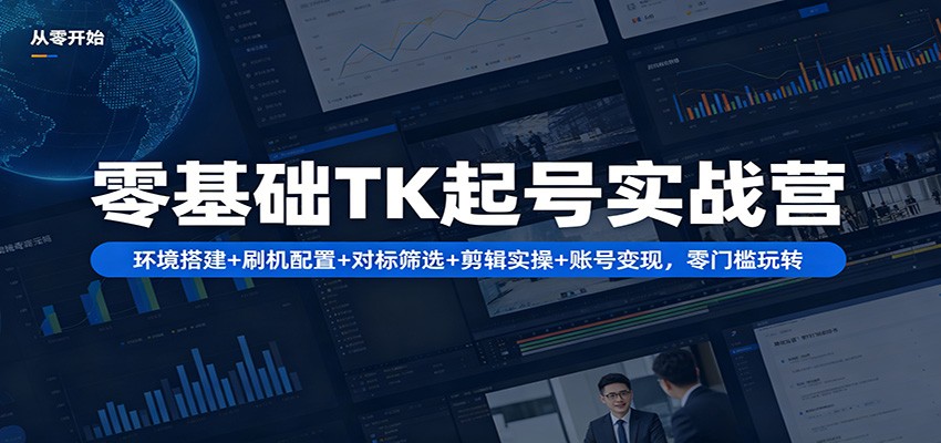 零基础TK起号实战营：环境搭建+ 刷机配置+对标筛选+剪辑实操+账号变现，零门槛玩转 - 臻优资源网