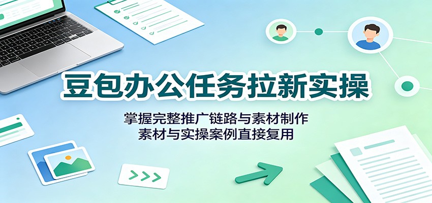 豆包办公任务拉新实操：掌握完整推广链路与素材制作，素材与实操案例直接复用 - 臻优资源网
