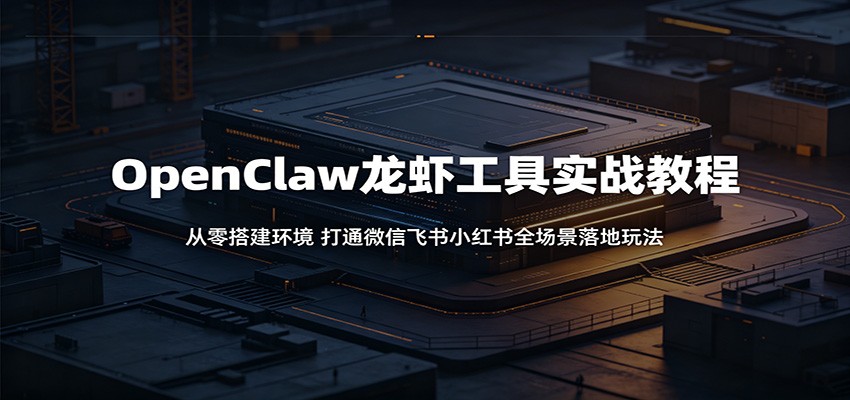 OpenClaw龙虾工具实战教程：从零搭建环境，打通微信飞书小红书全场景落地玩法 - 臻优资源网