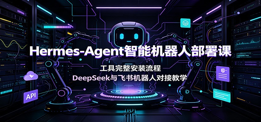Hermes-Agent智能机器人部署课：工具完整安装流程，DeepSeek与飞书机器人对接教学 - 臻优资源网