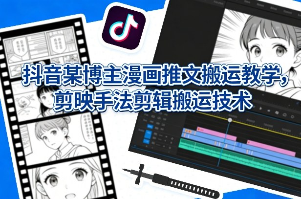 抖音某博主漫画推文搬运教学，剪映手法剪辑搬运技术 - 臻优资源网