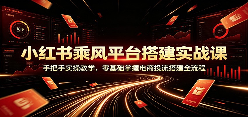 小红书乘风平台搭建实战课:手把手实操教学,零基础掌握电商投流搭建全流程 - 臻优资源网