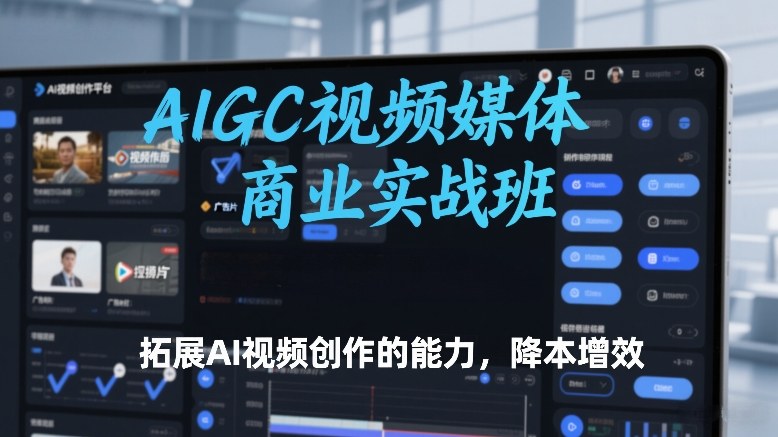 AIGC视频媒体商业实战班，拓展AI视频创作的能力，降本增效 - 臻优资源网