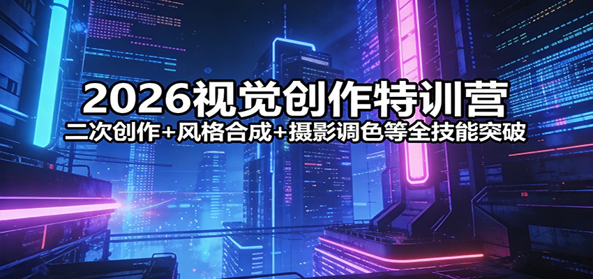 2026视觉创作特训营：二次创作+风格合成+摄影调色等全技能突破 - 臻优资源网