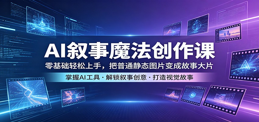 AI叙事魔法创作课：零基础轻松上手，把普通静态图片变成故事大片 - 臻优资源网
