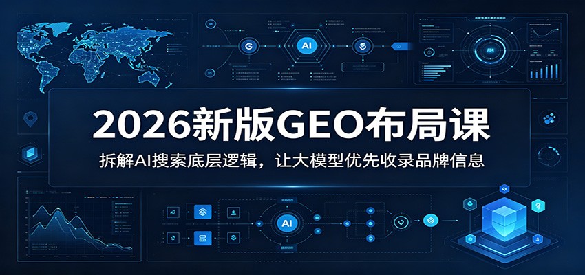 2026新版GEO布局课：拆解AI搜索底层逻辑，让大模型优先收录品牌信息 - 臻优资源网
