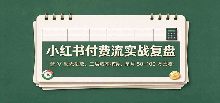 小红书付费流实战复盘：蓝V聚光投放，三层成本核算，单月50–100万营收 - 臻优资源网