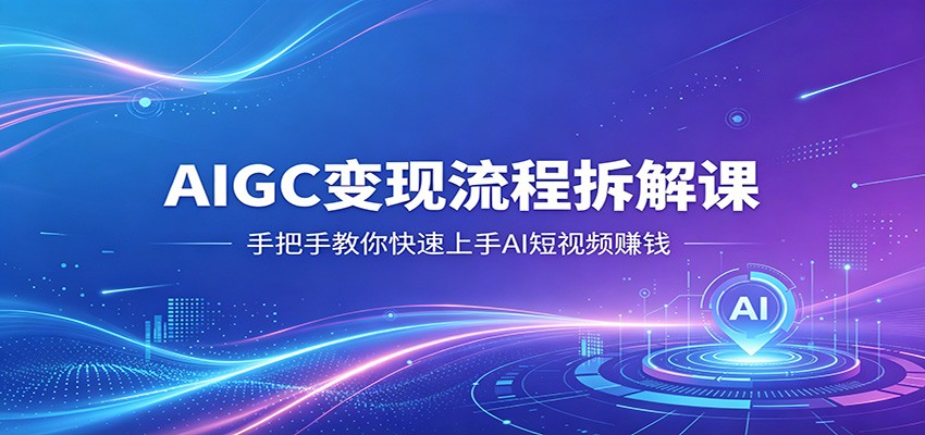 AIGC变现流程拆解课，手把手教你快速上手AI短视频赚钱 - 臻优资源网