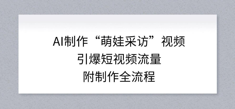 AI制作“萌娃采访”视频，引爆短视频流量，附制作全流程 - 臻优资源网