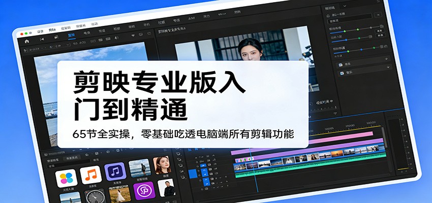 剪映专业版入门到精通，65节全实操，零基础吃透电脑端所有剪辑功能 - 臻优资源网