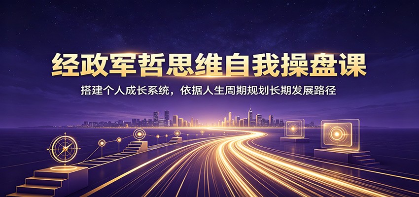 经政军哲思维自我操盘课：搭建个人成长系统，依据人生周期规划长期发展路径 - 臻优资源网