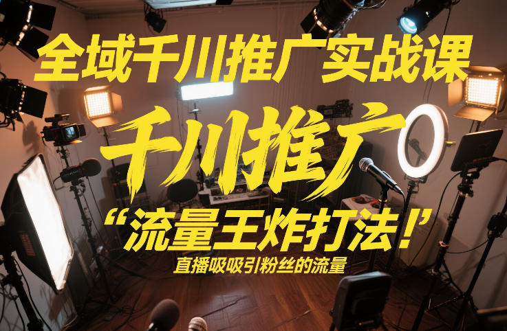 全域千川推广实战课，这课直接把“流量王炸打法”给你怼到手里，千川打爆直播间（2026年2月） - 臻优资源网