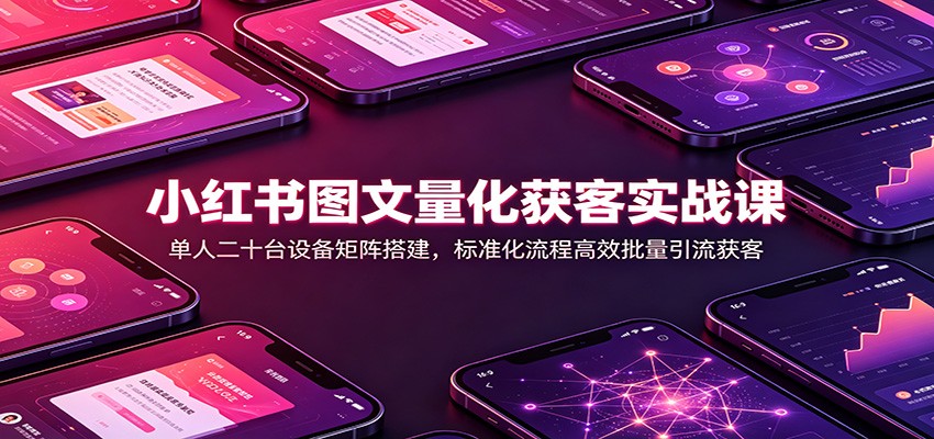 小红书图文量化获客实战课：单人二十台设备矩阵搭建，标准化流程高效批量引流获客 - 臻优资源网