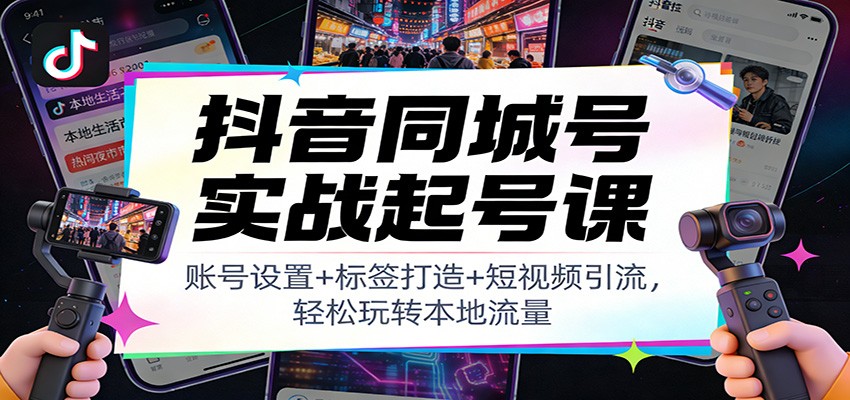 抖音同城号实战起号课：账号设置+标签打造+短视频引流，轻松玩转本地流量 - 臻优资源网