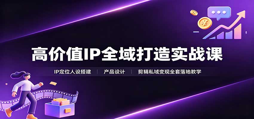 高价值IP全域打造实战课：IP定位人设搭建，产品设计，剪辑私域变现全套落地教学 - 臻优资源网