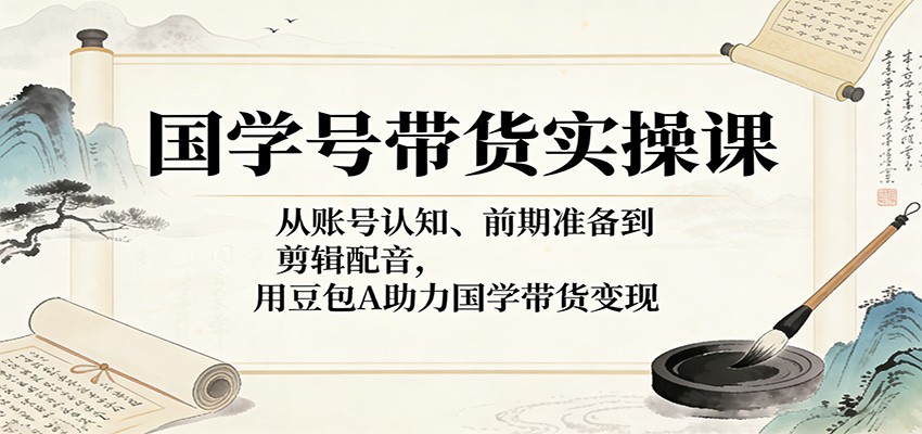 国学号带货实操课：从账号认知、前期准备到剪辑配音，用豆包AI助力国学带货变现 - 臻优资源网