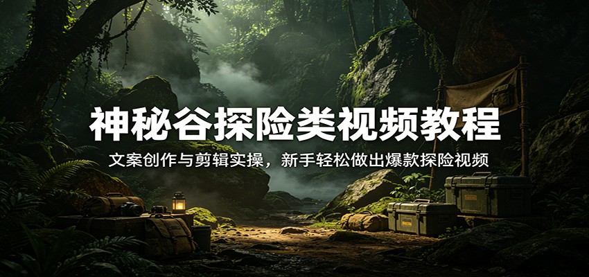 神秘谷探险类视频教程：文案创作与剪辑实操，新手轻松做出爆款探险视频 - 臻优资源网