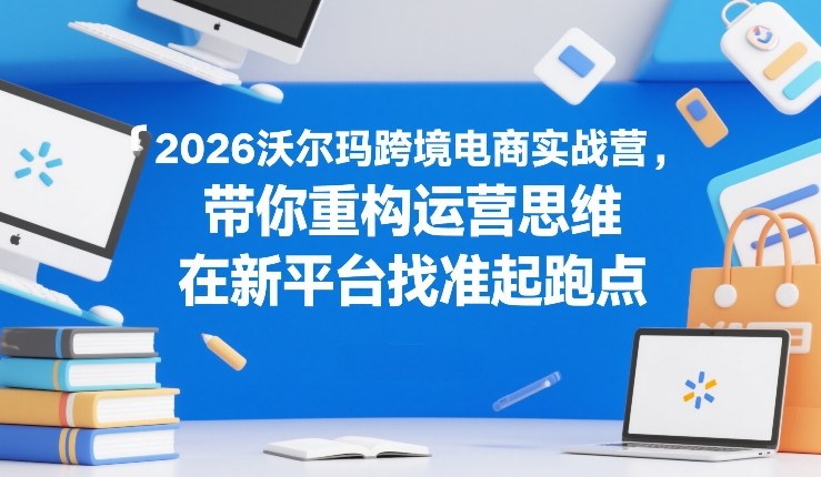 2026沃尔玛跨境电商实战营，带你重构运营思维，在新平台找准起跑点 - 臻优资源网