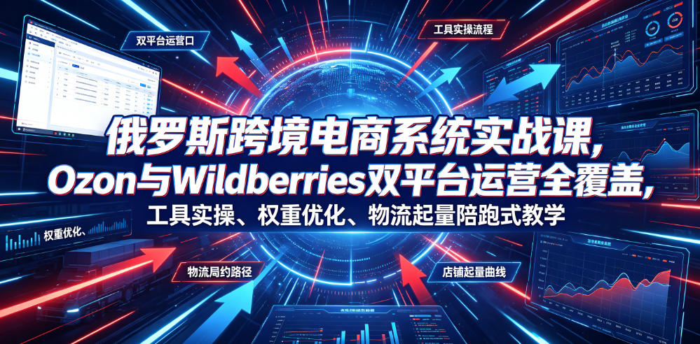俄罗斯跨境电商系统实战课，Ozon与Wildberries双平台运营全覆盖，工具实操、权重优化、物流履约、店铺起量陪跑式教学 - 臻优资源网