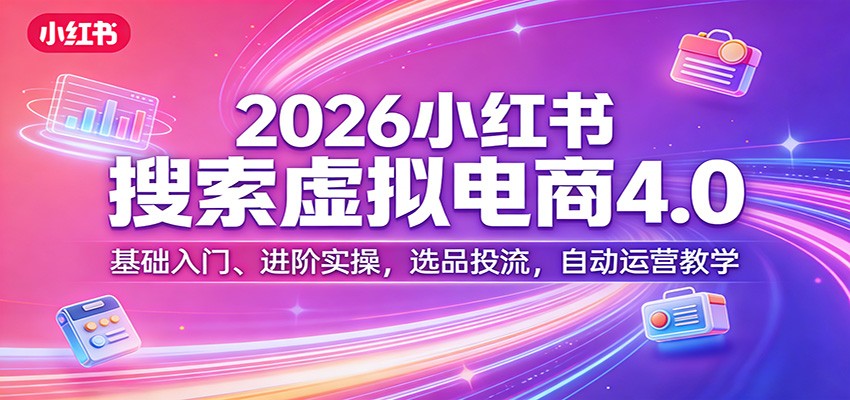 2026小红书搜索虚拟电商4.0：基础入门、进阶实操，选品投流，自动运营教学 - 臻优资源网